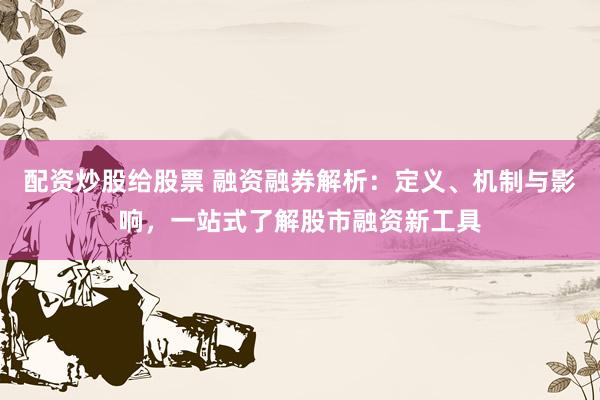 配资炒股给股票 融资融券解析：定义、机制与影响，一站式了解股市融资新工具