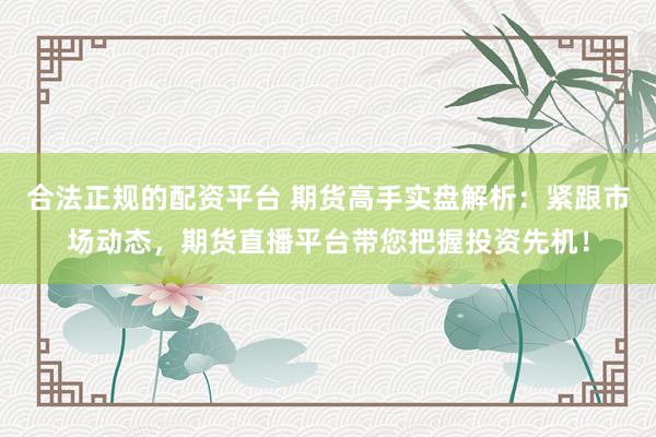 合法正规的配资平台 期货高手实盘解析：紧跟市场动态，期货直播平台带您把握投资先机！