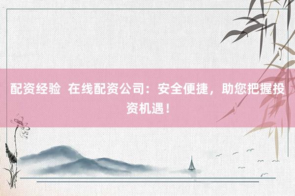 配资经验  在线配资公司：安全便捷，助您把握投资机遇！
