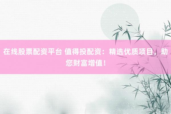 在线股票配资平台 值得投配资：精选优质项目，助您财富增值！