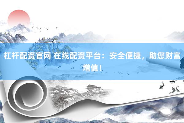 杠杆配资官网 在线配资平台：安全便捷，助您财富增值！