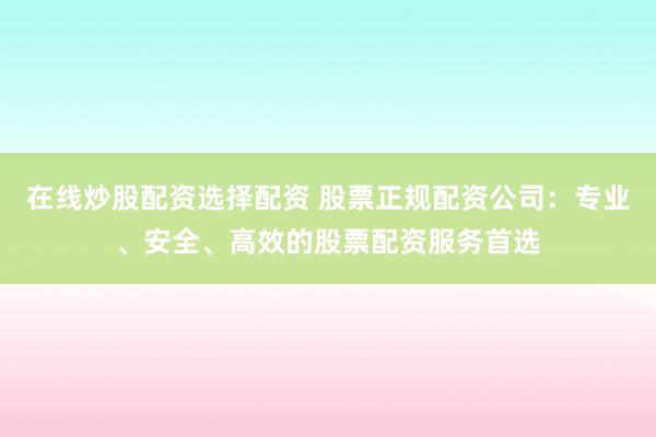 在线炒股配资选择配资 股票正规配资公司：专业、安全、高效的股票配资服务首选
