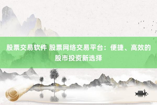 股票交易软件 股票网络交易平台：便捷、高效的股市投资新选择