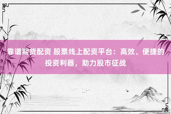 靠谱期货配资 股票线上配资平台：高效、便捷的投资利器，助力股市征战