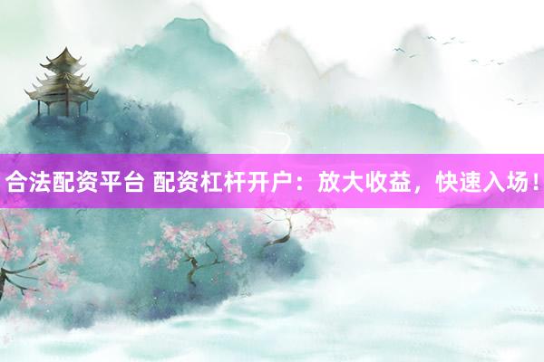 合法配资平台 配资杠杆开户：放大收益，快速入场！