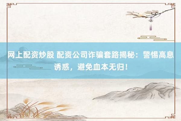 网上配资炒股 配资公司诈骗套路揭秘：警惕高息诱惑，避免血本无归！