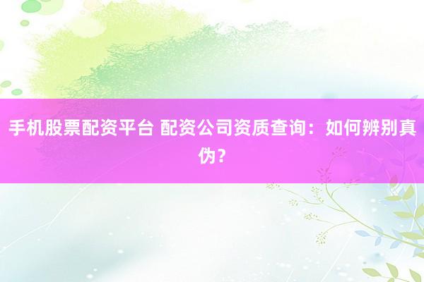 手机股票配资平台 配资公司资质查询：如何辨别真伪？