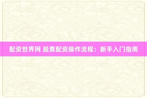配资世界网 股票配资操作流程：新手入门指南