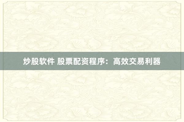 炒股软件 股票配资程序：高效交易利器