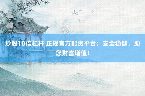 炒股10倍杠杆 正规官方配资平台：安全稳健，助您财富增值！