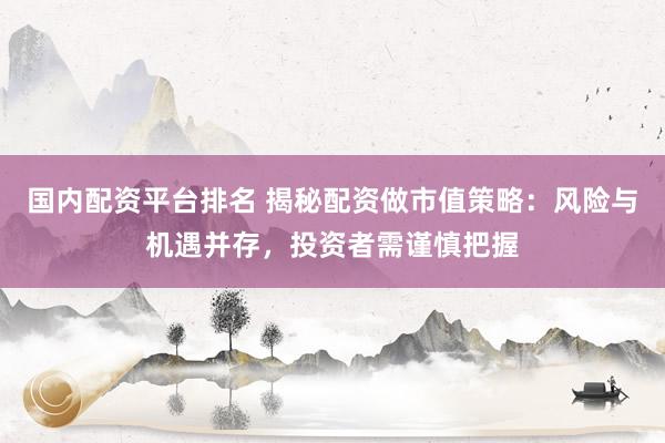 国内配资平台排名 揭秘配资做市值策略：风险与机遇并存，投资者需谨慎把握