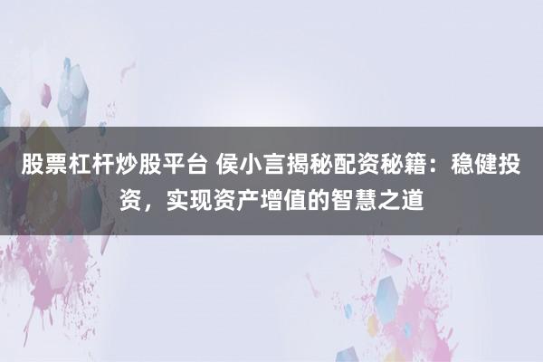 股票杠杆炒股平台 侯小言揭秘配资秘籍：稳健投资，实现资产增值的智慧之道