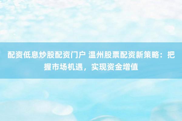 配资低息炒股配资门户 温州股票配资新策略：把握市场机遇，实现资金增值