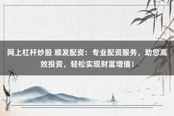 网上杠杆炒股 顺发配资：专业配资服务，助您高效投资，轻松实现财富增值！