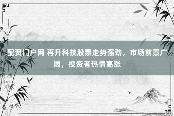 配资门户网 再升科技股票走势强劲，市场前景广阔，投资者热情高涨
