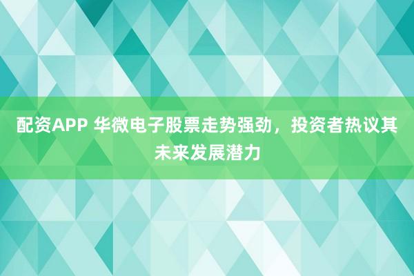 配资APP 华微电子股票走势强劲，投资者热议其未来发展潜力