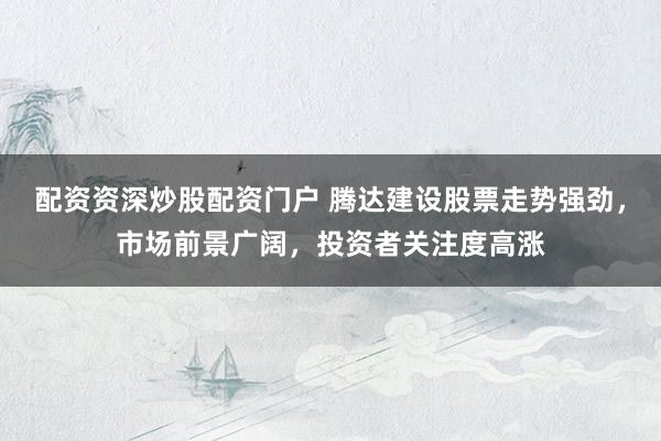 配资资深炒股配资门户 腾达建设股票走势强劲，市场前景广阔，投资者关注度高涨