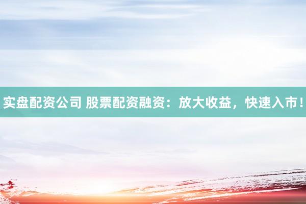 实盘配资公司 股票配资融资：放大收益，快速入市！
