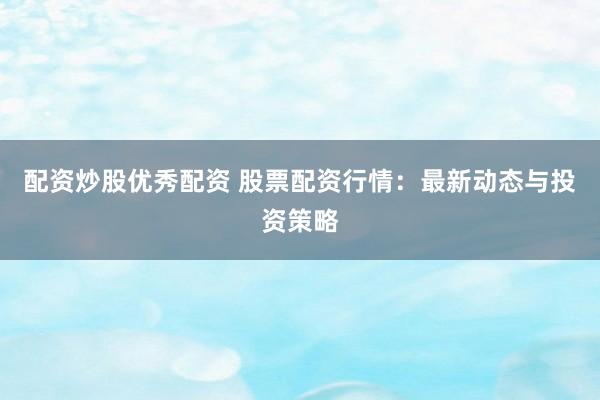 配资炒股优秀配资 股票配资行情：最新动态与投资策略