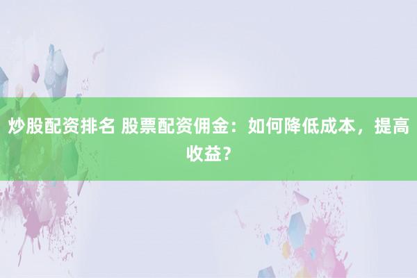 炒股配资排名 股票配资佣金：如何降低成本，提高收益？