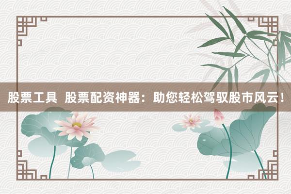 股票工具  股票配资神器：助您轻松驾驭股市风云！