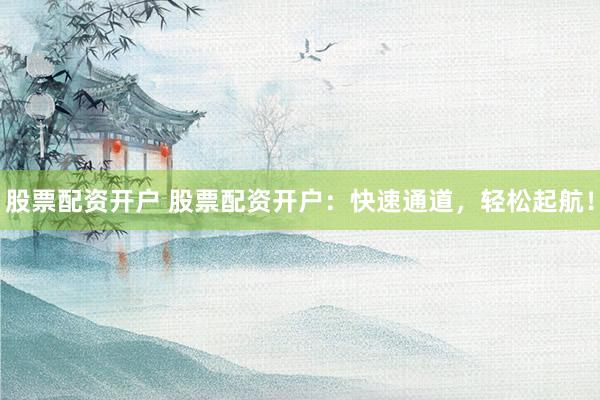 股票配资开户 股票配资开户：快速通道，轻松起航！