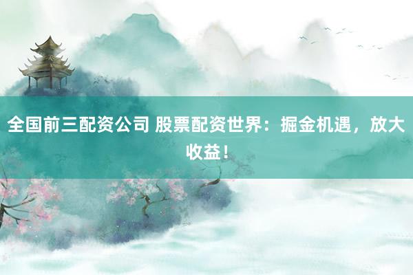 全国前三配资公司 股票配资世界：掘金机遇，放大收益！