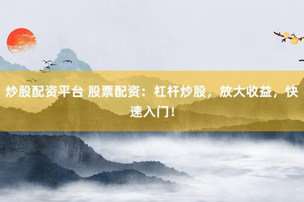 炒股配资平台 股票配资：杠杆炒股，放大收益，快速入门！