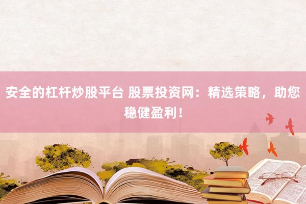 安全的杠杆炒股平台 股票投资网：精选策略，助您稳健盈利！