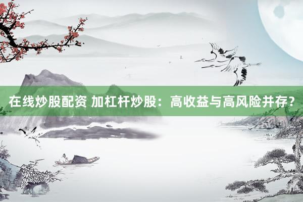 在线炒股配资 加杠杆炒股：高收益与高风险并存？