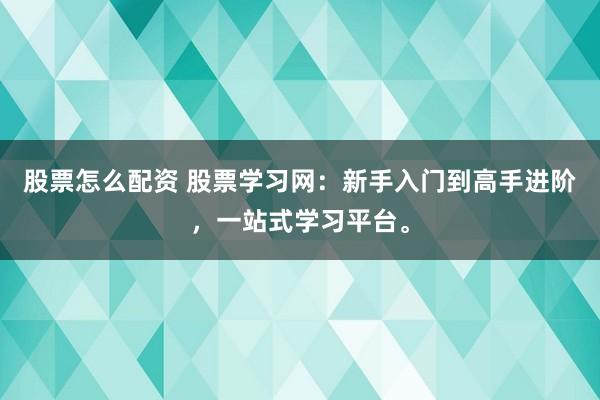 股票怎么配资 股票学习网：新手入门到高手进阶，一站式学习平台。