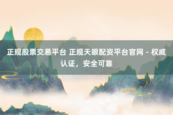 正规股票交易平台 正规天眼配资平台官网 - 权威认证，安全可靠