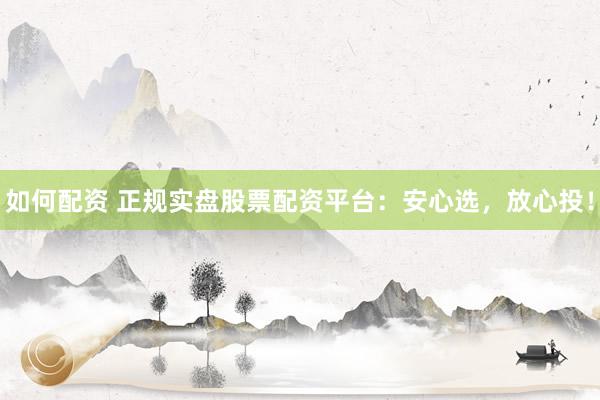 如何配资 正规实盘股票配资平台：安心选，放心投！