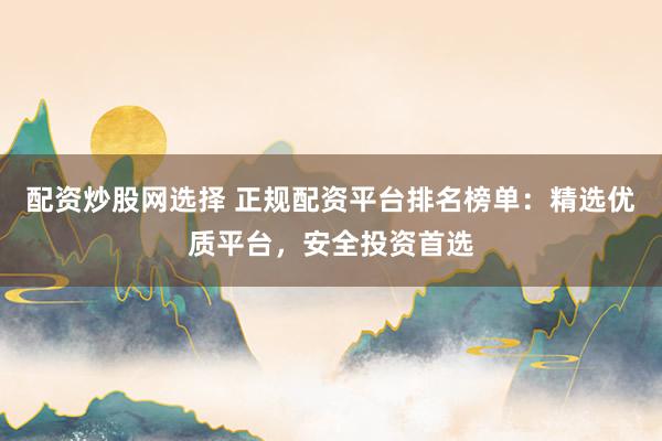 配资炒股网选择 正规配资平台排名榜单：精选优质平台，安全投资首选