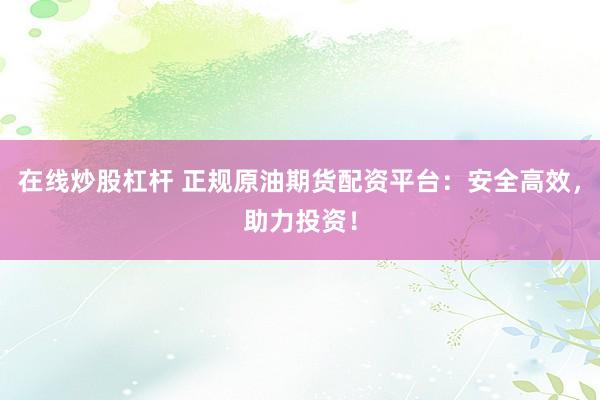 在线炒股杠杆 正规原油期货配资平台：安全高效，助力投资！