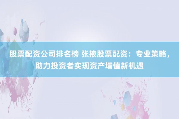 股票配资公司排名榜 张掖股票配资：专业策略，助力投资者实现资产增值新机遇