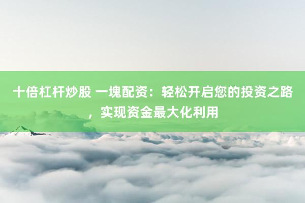 十倍杠杆炒股 一塊配资：轻松开启您的投资之路，实现资金最大化利用