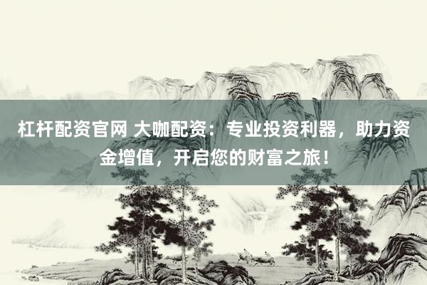 杠杆配资官网 大咖配资：专业投资利器，助力资金增值，开启您的财富之旅！