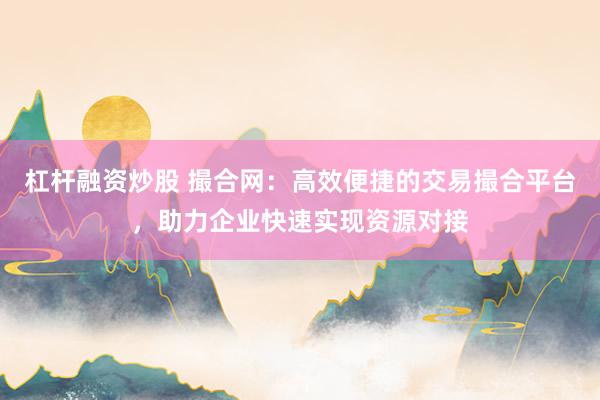 杠杆融资炒股 撮合网：高效便捷的交易撮合平台，助力企业快速实现资源对接