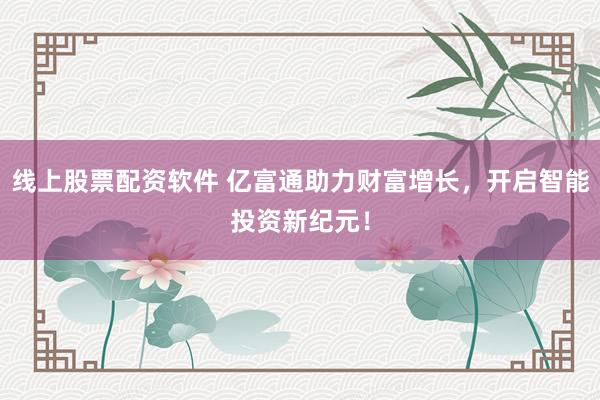 线上股票配资软件 亿富通助力财富增长，开启智能投资新纪元！