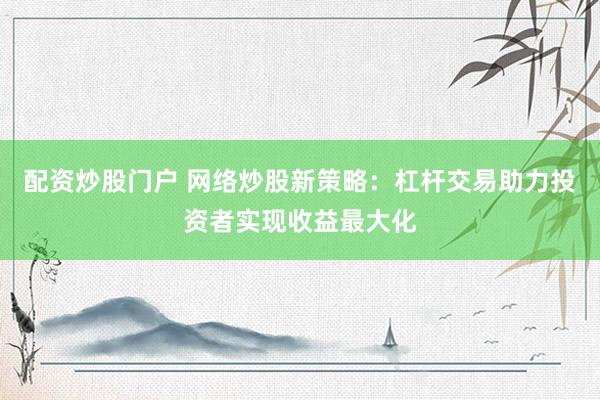 配资炒股门户 网络炒股新策略：杠杆交易助力投资者实现收益最大化