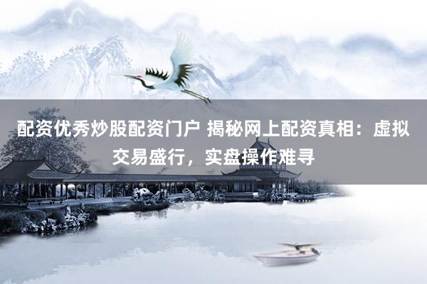 配资优秀炒股配资门户 揭秘网上配资真相：虚拟交易盛行，实盘操作难寻