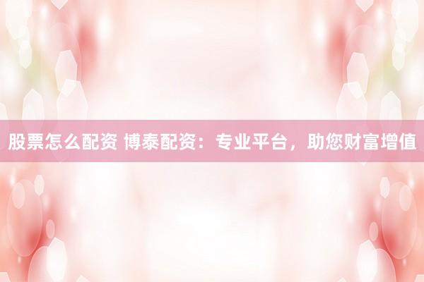 股票怎么配资 博泰配资：专业平台，助您财富增值