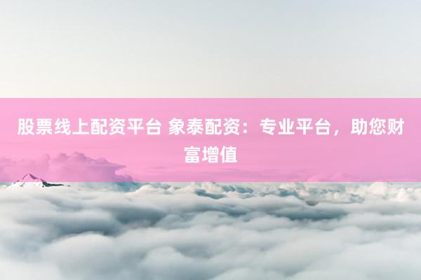 股票线上配资平台 象泰配资：专业平台，助您财富增值
