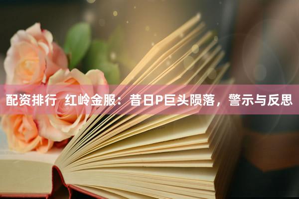 配资排行  红岭金服：昔日P巨头陨落，警示与反思