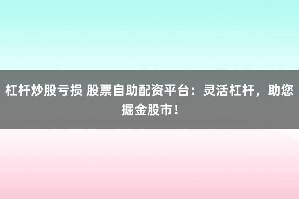 杠杆炒股亏损 股票自助配资平台：灵活杠杆，助您掘金股市！