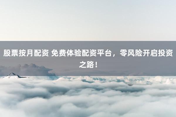 股票按月配资 免费体验配资平台，零风险开启投资之路！