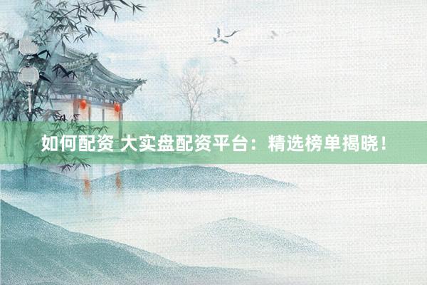 如何配资 大实盘配资平台：精选榜单揭晓！
