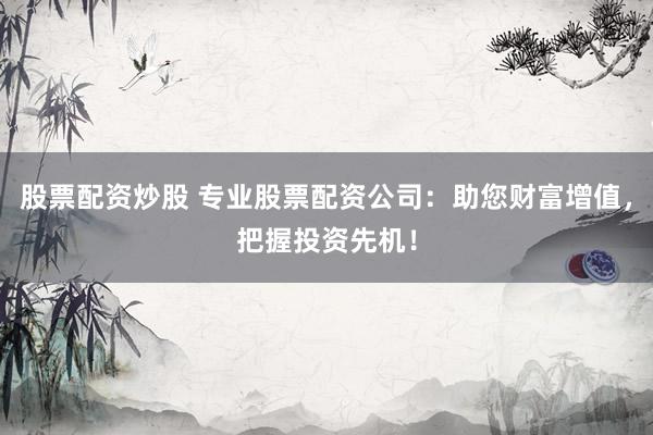 股票配资炒股 专业股票配资公司：助您财富增值，把握投资先机！