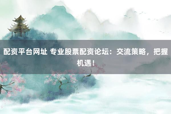 配资平台网址 专业股票配资论坛：交流策略，把握机遇！
